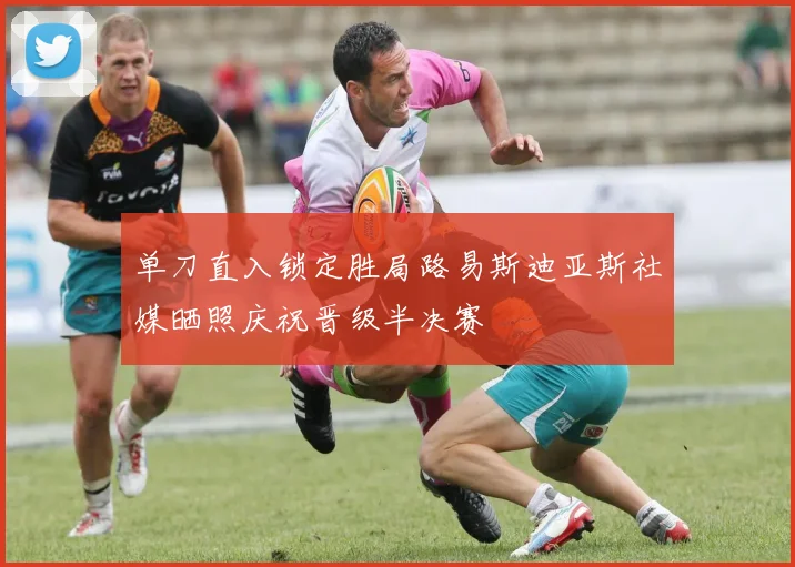 单刀直入锁定胜局路易斯迪亚斯社媒晒照庆祝晋级半决赛