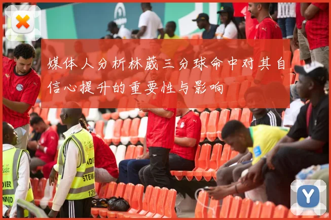 媒体人分析林葳三分球命中对其自信心提升的重要性与影响