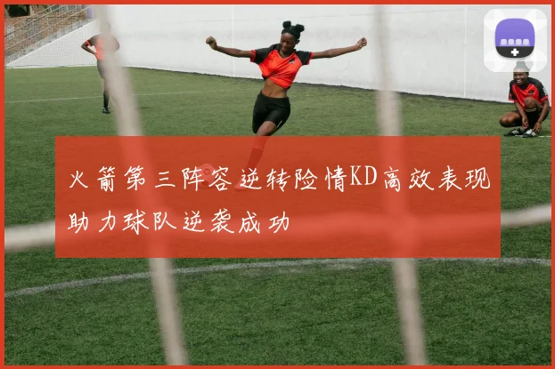 火箭第三阵容逆转险情KD高效表现助力球队逆袭成功
