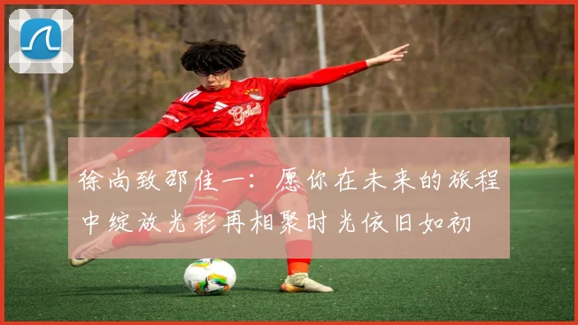 徐尚致邵佳一：愿你在未来的旅程中绽放光彩再相聚时光依旧如初