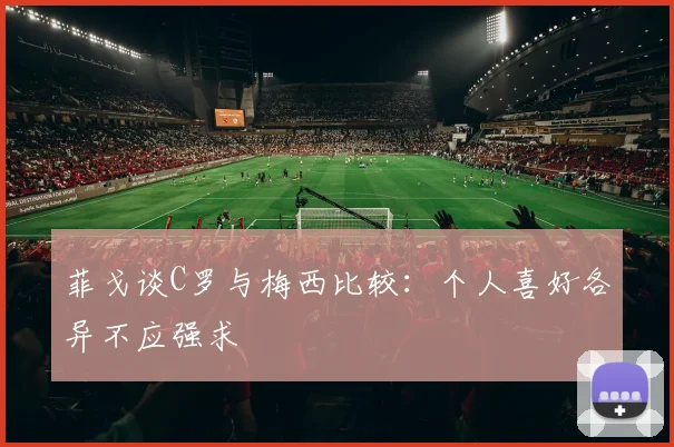 菲戈谈C罗与梅西比较：个人喜好各异不应强求