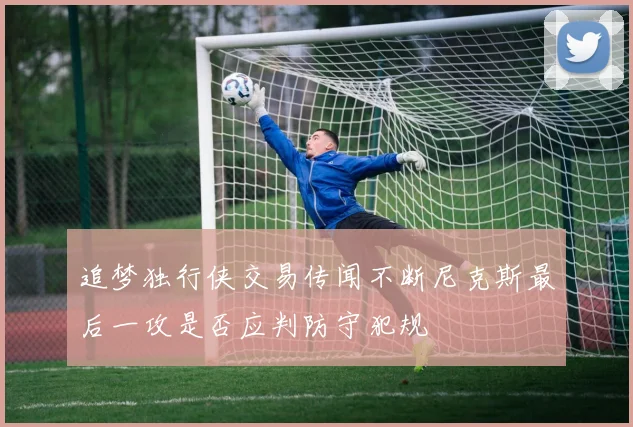 追梦独行侠交易传闻不断尼克斯最后一攻是否应判防守犯规