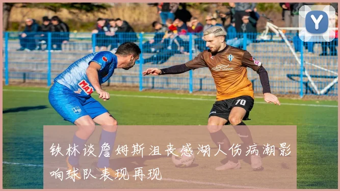 铁林谈詹姆斯沮丧感湖人伤病潮影响球队表现再现