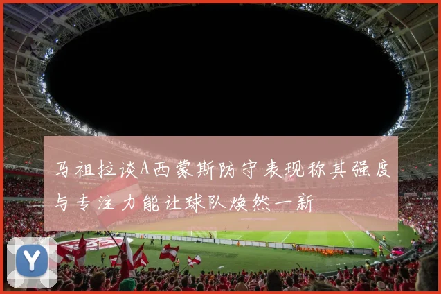 马祖拉谈A西蒙斯防守表现称其强度与专注力能让球队焕然一新