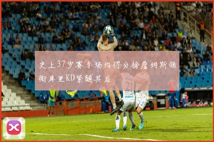 史上37岁赛季场均得分榜詹姆斯领衔库里KD紧随其后