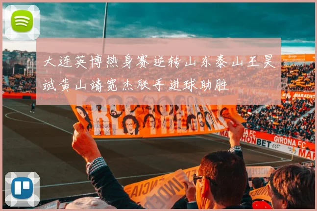 大连英博热身赛逆转山东泰山王昊斌黄山靖宽杰联手进球助胜