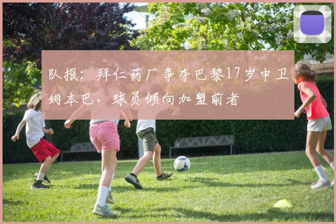 队报：拜仁药厂争夺巴黎17岁中卫姆本巴，球员倾向加盟前者