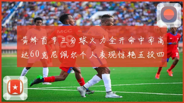 黄蜂首节三分球火力全开命中率高达60克尼佩尔个人表现惊艳五投四中