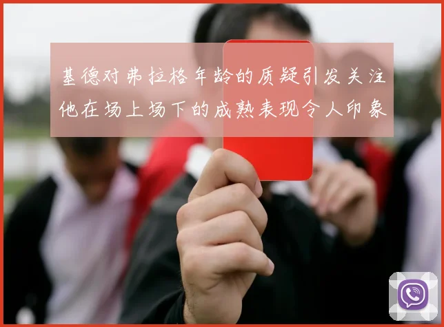 基德对弗拉格年龄的质疑引发关注他在场上场下的成熟表现令人印象深刻