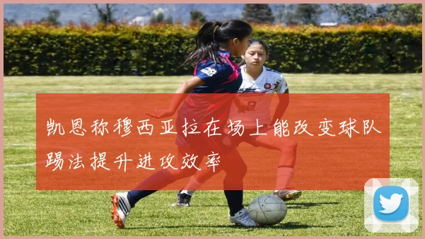 凯恩称穆西亚拉在场上能改变球队踢法提升进攻效率