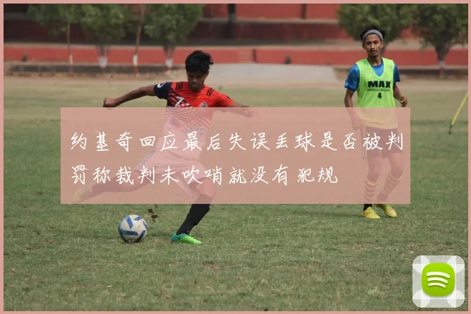 约基奇回应最后失误丢球是否被判罚称裁判未吹哨就没有犯规