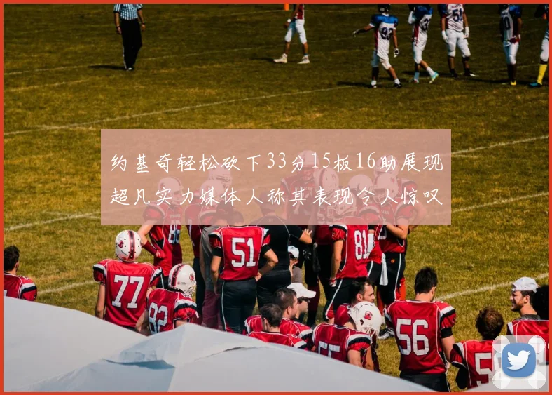 约基奇轻松砍下33分15板16助展现超凡实力媒体人称其表现令人惊叹