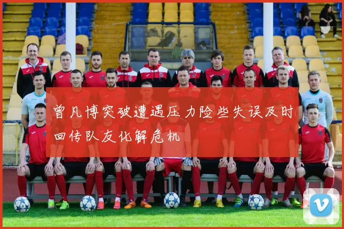 曾凡博突破遭遇压力险些失误及时回传队友化解危机