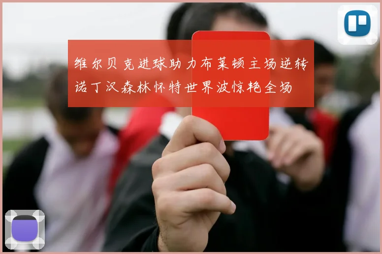 维尔贝克进球助力布莱顿主场逆转诺丁汉森林怀特世界波惊艳全场