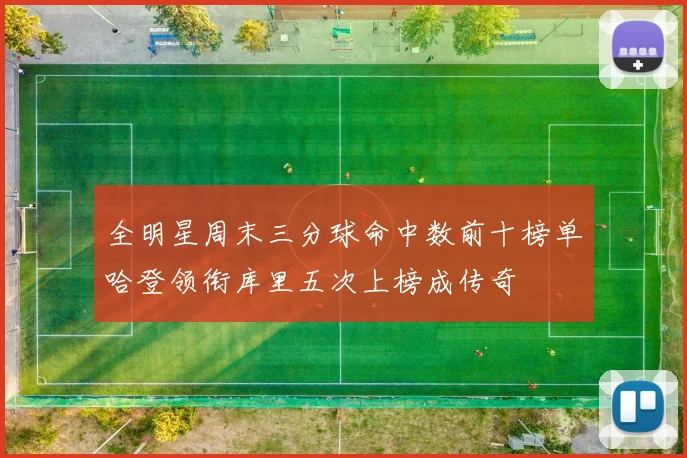 全明星周末三分球命中数前十榜单哈登领衔库里五次上榜成传奇