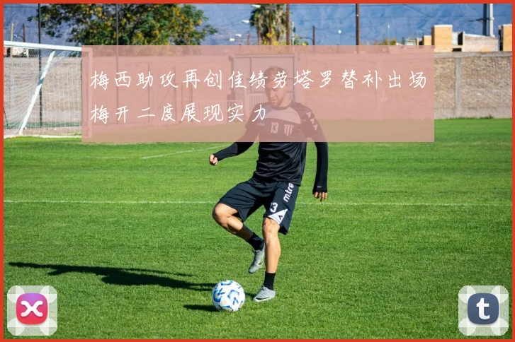 梅西助攻再创佳绩劳塔罗替补出场梅开二度展现实力